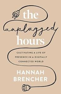 The Unplugged Hours: Cultivating a Life of Presence in a Digitally Connected World by Hannah Brencher