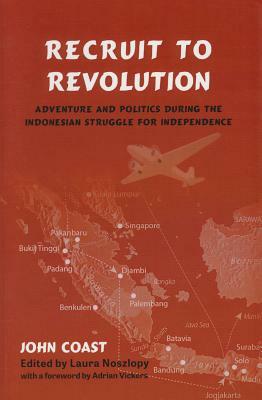 Recruit to Revolution: Adventure and Politics During the Indonesian Struggle for Independence by John Coast