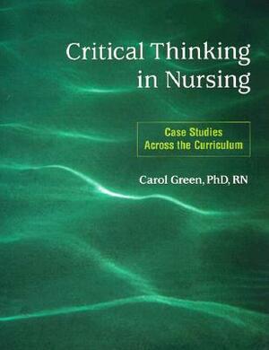 Critical Thinking in Nursing: Case Studies Across the Curriculum by Carol Green