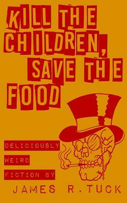 Kill The Children, Save The Food: Deliciously weird fiction by James R. Tuck