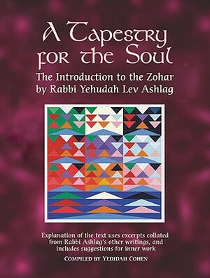 A Tapestry for the Soul: The Introduction to the Zohar by Rabbi Yehudah Lev Ashlag, Explained Using Excerpts Collated from His Other Writings I by Rabbi Yehudah Lev Ashlag
