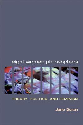 Eight Women Philosophers: Theory, Politics, and Feminism by Jane Duran