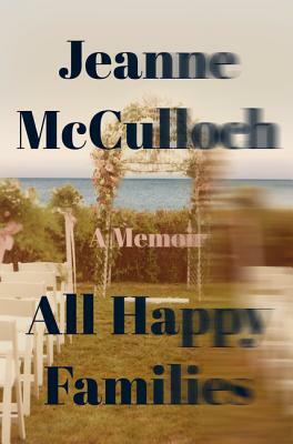 All Happy Families: A Memoir by Jeanne McCulloch