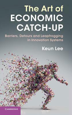 The Art of Economic Catch-Up: Barriers, Detours and Leapfrogging in Innovation Systems by Keun Lee