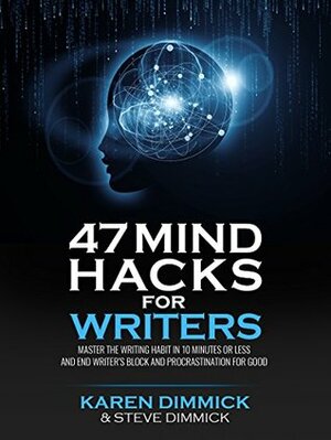 47 Mind Hacks for Writers: Master the Writing Habit in 10 Minutes Or Less and End Writer's Block and Procrastination for Good by Karen Dimmick, Steve Dimmick
