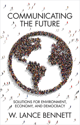 Communicating the Future: Solutions for Environment, Economy and Democracy by W. Lance Bennett