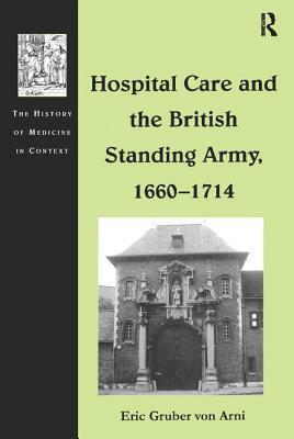 Hospital Care and the British Standing Army, 1660-1714 by Eric Gruber Von Arni