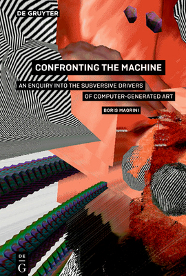 Confronting the Machine: An Enquiry Into the Subversive Drives of Computer-Generated Art by Boris Magrini