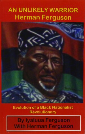 An Unlikely Warrior, Herman Ferguson: Evolution of a Black Nationalist Revolutionary by Herman Ferguson, Iyaluua Ferguson