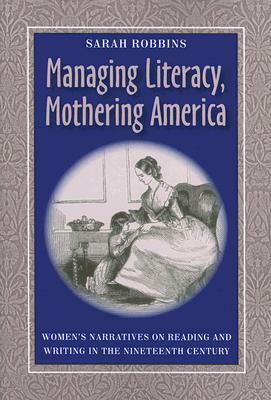Managing Literacy, Mothering America: Women's Narratives on Reading and Writing in the Nineteenth Century by Sarah Robbins
