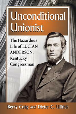 Unconditional Unionist: The Hazardous Life of Lucian Anderson, Kentucky Congressman by Berry Craig, Dieter C. Ullrich