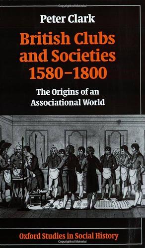 British Clubs and Societies 1580-1800: The Origins of an Associational World by Peter Clark