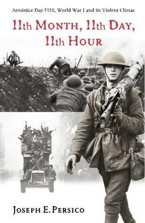 11th Month, 11th Day, 11th Hour: Armistice Day, 1918, World War I and Its Violent Climax by Joseph E. Persico