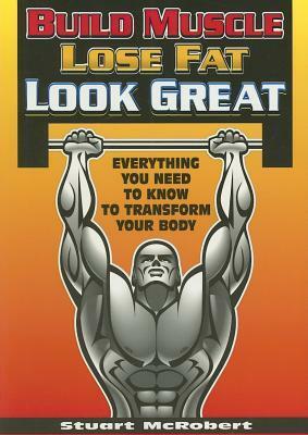 Build Muscle, Lose Fat, Look Great: Everything You Need to Know to Transform Your Body by Stuart McRobert