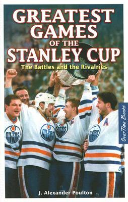 Greatest Games of the Stanley Cup: The Battles and the Rivalries by J. Alexander Poulton