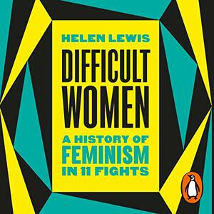 Difficult Women: A History of Feminism in 11 Fights by Helen Lewis