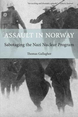 Assault in Norway: Sabotaging the Nazi Nuclear Program by Thomas Gallagher