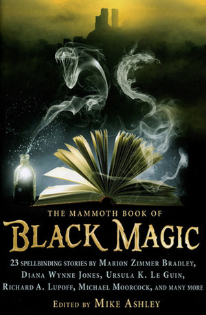 The Mammoth Book of Black Magic by Tim Pratt, John Morressy, Ralph Adams Cram, Clark Ashton Smith, Michael Moorcock, Louise Cooper, Ursula K. Le Guin, Doug Hornig, Diana Wynne Jones, Steve Rasnic Tem, Lawrence Schimel, David Sandner, Marion Zimmer Bradley, James Bibby, Mike Resnick, Mike Ashley, Tom Holt, Darrell Schweitzer, Robert Weinberg, Richard A. Lupoff, Peter Crowther, A.C. Benson, Tim Lebbon, Esther M. Friesner, Michael Kurland