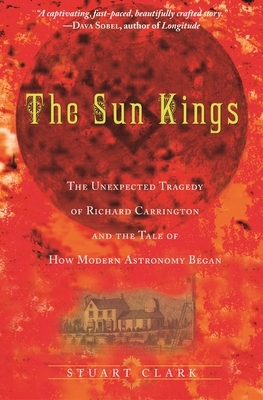 The Sun Kings: The Unexpected Tragedy of Richard Carrington and the Tale of How Modern Astronomy Began by Stuart Clark