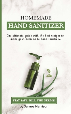 Homemade Hand Sanitizer: The ultimate guide with the best recipes to make your homemade hand sanitizer STAY SAFE, KILL THE GERMS! by James Harrison