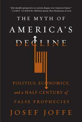 The Myth of America's Decline: Politics, Economics, and a Half Century of False Prophecies by Josef Joffe