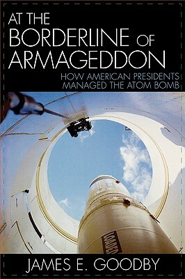 At the Borderline of Armageddon: How American Presidents Managed the Atom Bomb by James E. Goodby