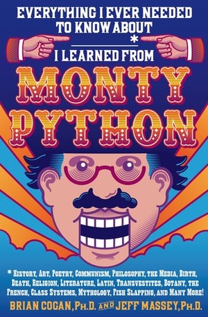 Everything I Ever Needed to Know About _____* I Learned from Monty Python: *History, Art, Poetry, Communism, Philosophy, the Media, Birth, Death, Religion, Literature, Latin, Transvestites, Botany, the French, Class Systems, Mythology, Fish Slapping, a... by Brian Cogan, Jeff Massey