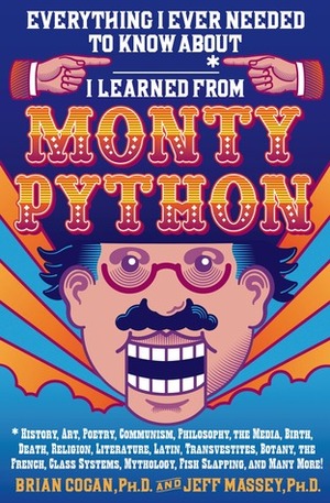 Everything I Ever Needed to Know About _____* I Learned from Monty Python: *History, Art, Poetry, Communism, Philosophy, the Media, Birth, Death, Religion, Literature, Latin, Transvestites, Botany, the French, Class Systems, Mythology, Fish Slapping, a... by Jeff Massey, Brian Cogan