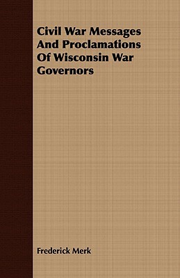 Civil War Messages and Proclamations of Wisconsin War Governors by Frederick Merk