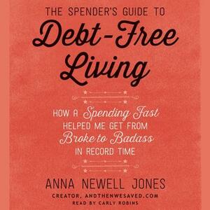 The Spender's Guide to Debt-Free Living: How a Spending Fast Helped Me Get from Broke to Badass in Record Time by Anna Newell Jones