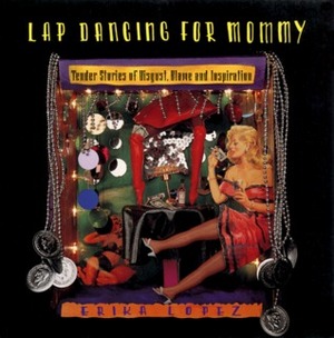Lap Dancing for Mommy: Tender Stories of Disgust, Blame and Inspiration by Erika Lopez