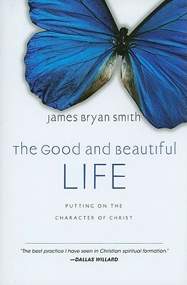 The Good and Beautiful Life: Putting on the Character of Christ by James Bryan Smith