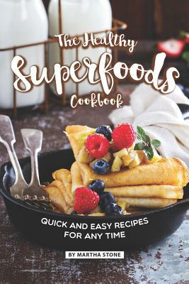 The Healthy Superfoods Cookbook: Quick and Easy Recipes for Any Time by Martha Stone
