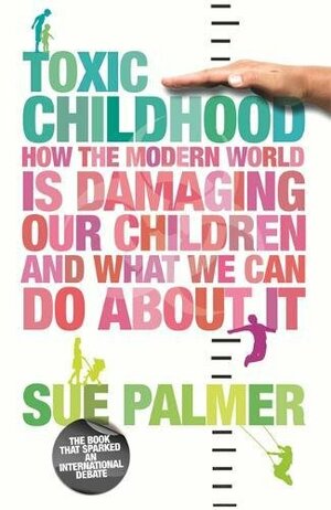 Toxic Childhood: How the Modern World is Damaging Our Children and What We Can Do About It by Sue Palmer