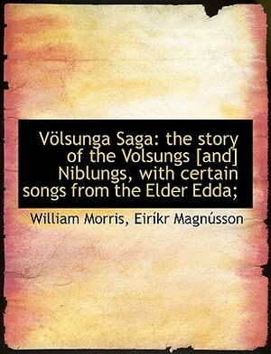 Völsunga Saga The Story of the Volsungs and Niblungs, With Certain Songs From the Elder Edda by William Morris, Eiríkur Magnússon