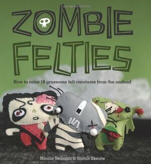Zombie Felties: How to Raise 16 Gruesome Felt Creatures from the Undead by Sarah Skeate, Nicola Tedman