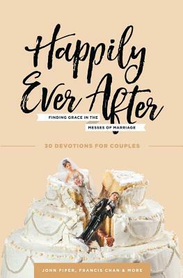 Happily Ever After: Finding Grace in the Messes of Marriage by Francis Chan, John Piper, Nancy DeMoss Wolgemuth
