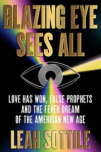 Blazing Eye Sees All: Love Has Won, False Prophets and the Fever Dream of the American New Age by Leah Sottile