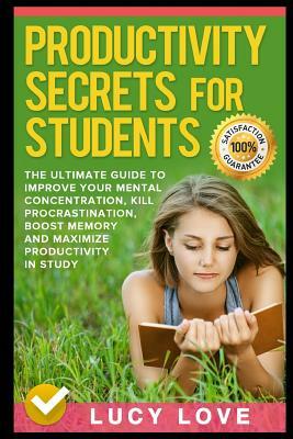 Productivity Secrets for Students: The Ultimate Guide to Improve Your Mental Concentration, Kill Procrastination, Boost Memory and Maximize Productivi by Lucy Love