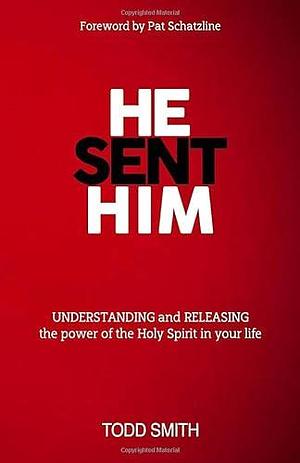 He Sent Him: UNDERSTANDING and RELEASING the Power of the Holy Spirit in Your Life by Todd Smith