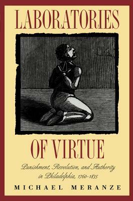 Laboratories of Virtue: Punishment, Revolution, and Authority in Philadelphia, 1760-1835 by Michael Meranze