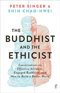 The Buddhist and the Ethicist: Conversations on Effective Altruism, Engaged Buddhism, and How to Build a Better World by Shih Chao-Hwei, Peter Singer