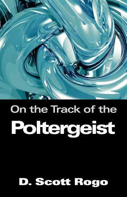 On the Track of the Poltergeist by D. Scott Rogo