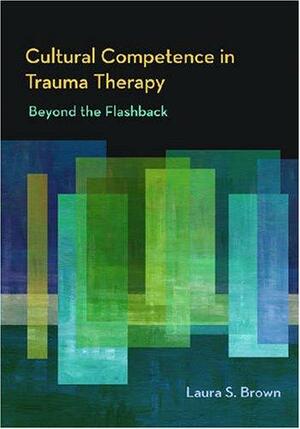 Cultural Competence in Trauma Therapy: Beyond the Flashback by Laura S. Brown