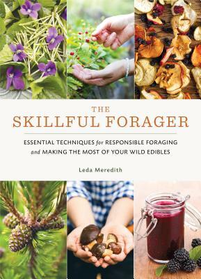 The Skillful Forager: Essential Techniques for Responsible Foraging and Making the Most of Your Wild Edibles by Leda Meredith