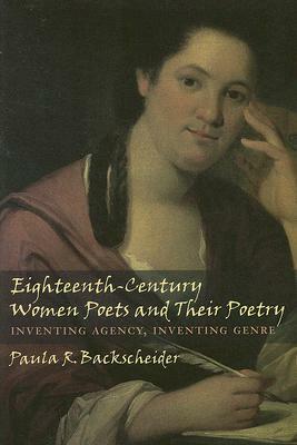Eighteenth-Century Women Poets and Their Poetry: Inventing Agency, Inventing Genre by Paula R. Backscheider