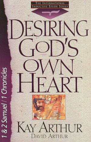 Desiring God's Own Heart: 1and 2 Samuel/1 Chronicles by Kay Arthur, David Arthur, Brad Bird