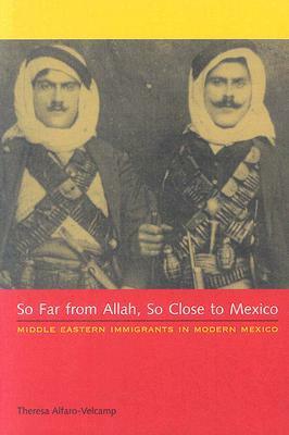 So Far from Allah, So Close to Mexico: Middle Eastern Immigrants in Modern Mexico by Theresa Alfaro-Velcamp