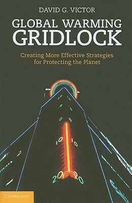 Global Warming Gridlock: Creating More Effective Strategies for Protecting the Planet by David G. Victor