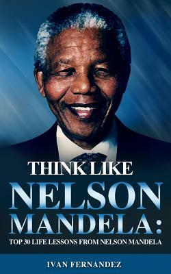 Think Like Nelson Mandela: Top 30 Life Lessons from Nelson Mandela by Ivan Fernandez